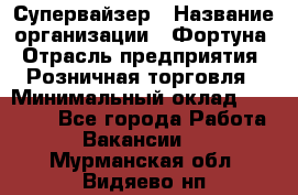 Супервайзер › Название организации ­ Фортуна › Отрасль предприятия ­ Розничная торговля › Минимальный оклад ­ 19 000 - Все города Работа » Вакансии   . Мурманская обл.,Видяево нп